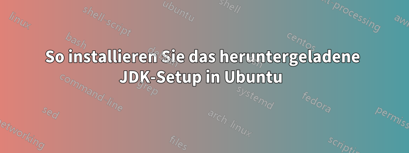 So installieren Sie das heruntergeladene JDK-Setup in Ubuntu 