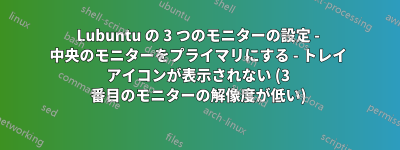 Lubuntu の 3 つのモニターの設定 - 中央のモニターをプライマリにする - トレイ アイコンが表示されない (3 番目のモニターの解像度が低い)