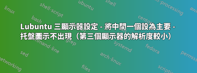 Lubuntu 三顯示器設定 - 將中間一個設為主要 - 托盤圖示不出現（第三個顯示器的解析度較小）