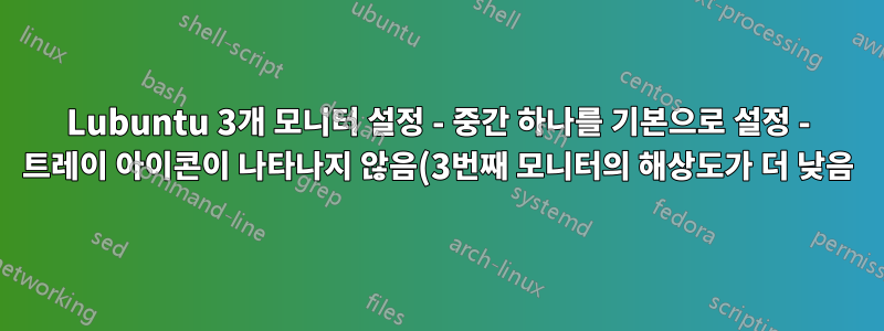 Lubuntu 3개 모니터 설정 - 중간 하나를 기본으로 설정 - 트레이 아이콘이 나타나지 않음(3번째 모니터의 해상도가 더 낮음)