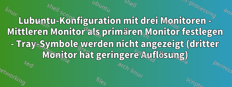 Lubuntu-Konfiguration mit drei Monitoren - Mittleren Monitor als primären Monitor festlegen - Tray-Symbole werden nicht angezeigt (dritter Monitor hat geringere Auflösung)