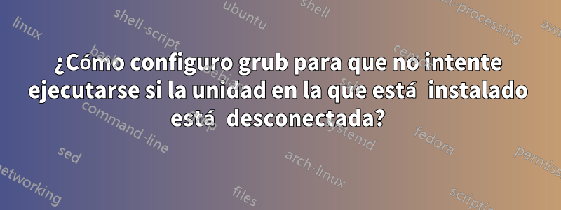 ¿Cómo configuro grub para que no intente ejecutarse si la unidad en la que está instalado está desconectada?