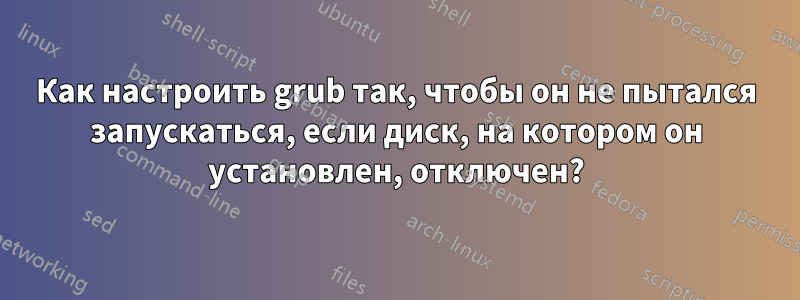 Как настроить grub так, чтобы он не пытался запускаться, если диск, на котором он установлен, отключен?