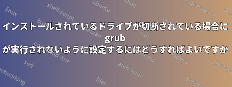 インストールされているドライブが切断されている場合に grub が実行されないように設定するにはどうすればよいですか