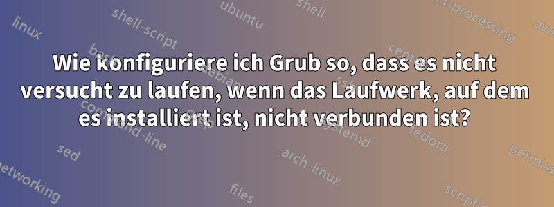 Wie konfiguriere ich Grub so, dass es nicht versucht zu laufen, wenn das Laufwerk, auf dem es installiert ist, nicht verbunden ist?