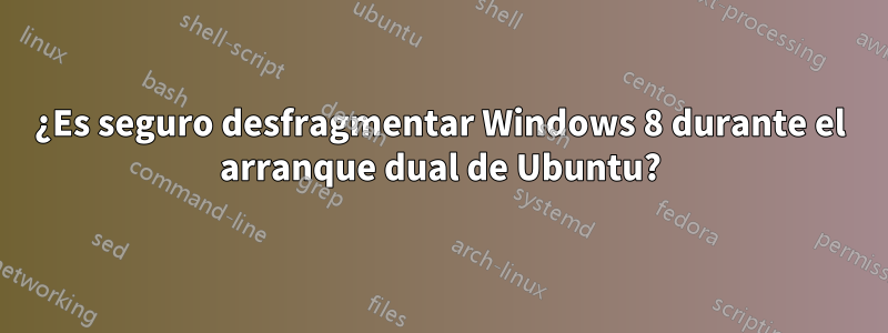 ¿Es seguro desfragmentar Windows 8 durante el arranque dual de Ubuntu?