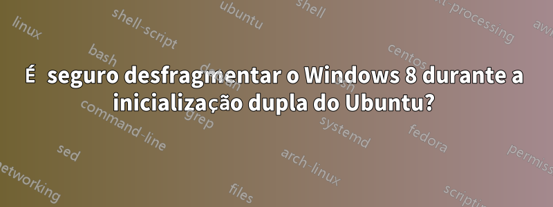 É seguro desfragmentar o Windows 8 durante a inicialização dupla do Ubuntu?