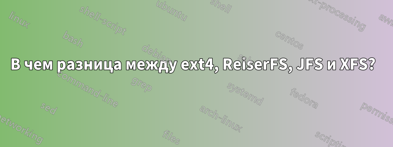 В чем разница между ext4, ReiserFS, JFS и XFS? 