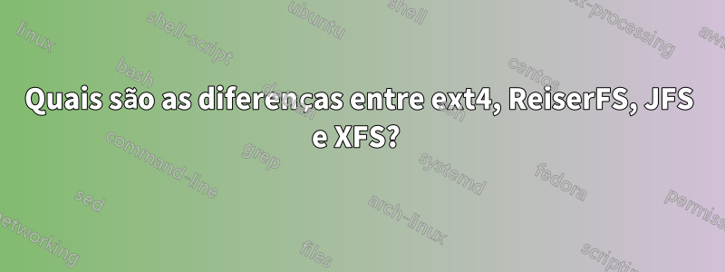 Quais são as diferenças entre ext4, ReiserFS, JFS e XFS? 