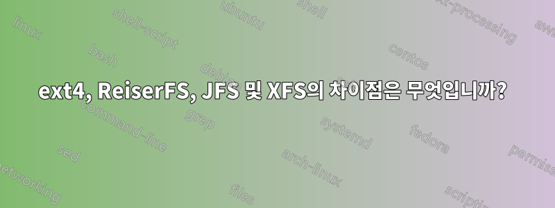 ext4, ReiserFS, JFS 및 XFS의 차이점은 무엇입니까? 