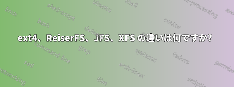 ext4、ReiserFS、JFS、XFS の違いは何ですか? 