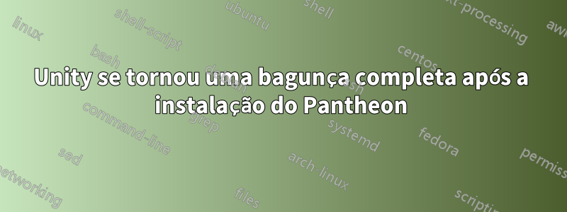 Unity se tornou uma bagunça completa após a instalação do Pantheon