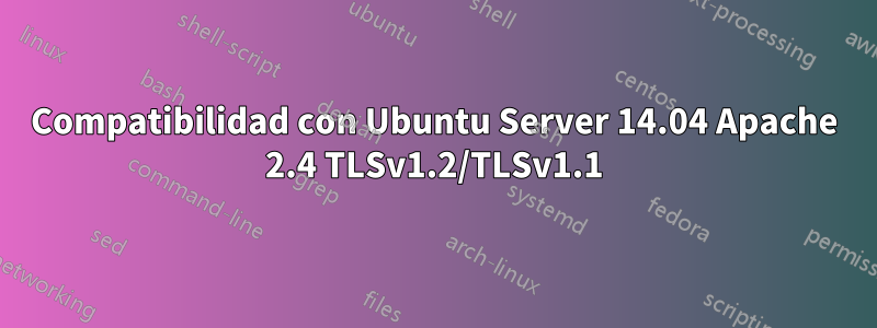 Compatibilidad con Ubuntu Server 14.04 Apache 2.4 TLSv1.2/TLSv1.1
