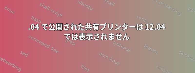 14.04 で公開された共有プリンターは 12.04 では表示されません