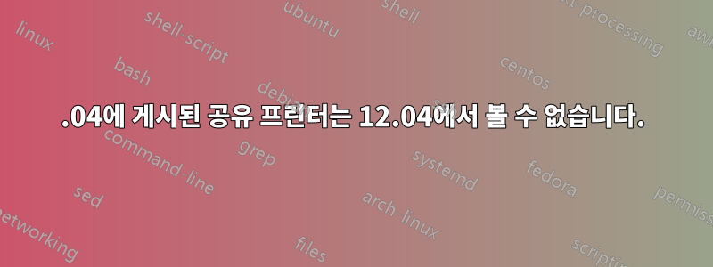 14.04에 게시된 공유 프린터는 12.04에서 볼 수 없습니다.