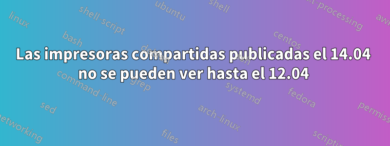 Las impresoras compartidas publicadas el 14.04 no se pueden ver hasta el 12.04