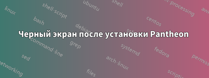 Черный экран после установки Pantheon