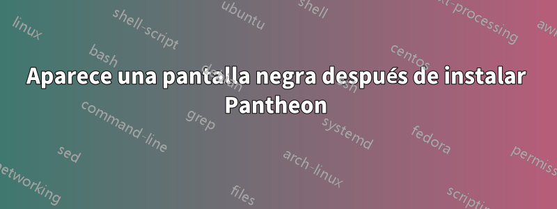 Aparece una pantalla negra después de instalar Pantheon