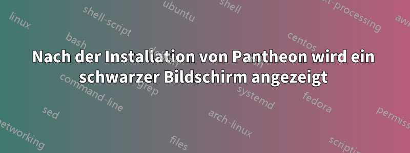 Nach der Installation von Pantheon wird ein schwarzer Bildschirm angezeigt