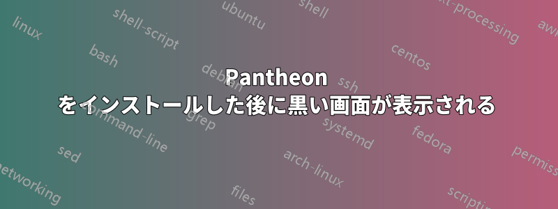 Pantheon をインストールした後に黒い画面が表示される