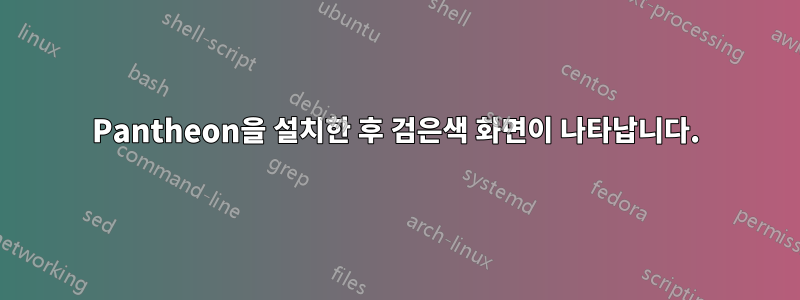 Pantheon을 설치한 후 검은색 화면이 나타납니다.