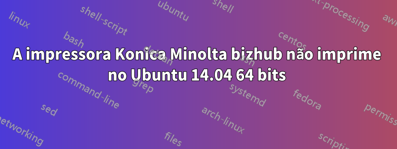 A impressora Konica Minolta bizhub não imprime no Ubuntu 14.04 64 bits