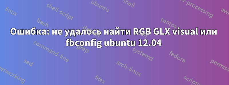 Ошибка: не удалось найти RGB GLX visual или fbconfig ubuntu 12.04