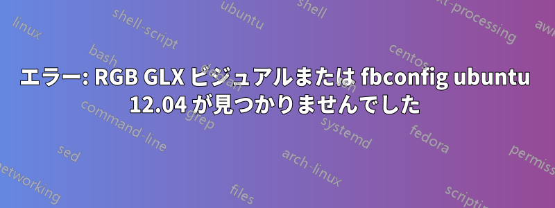 エラー: RGB GLX ビジュアルまたは fbconfig ubuntu 12.04 が見つかりませんでした