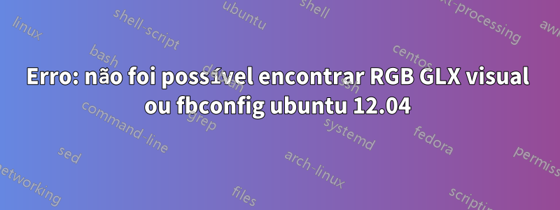 Erro: não foi possível encontrar RGB GLX visual ou fbconfig ubuntu 12.04