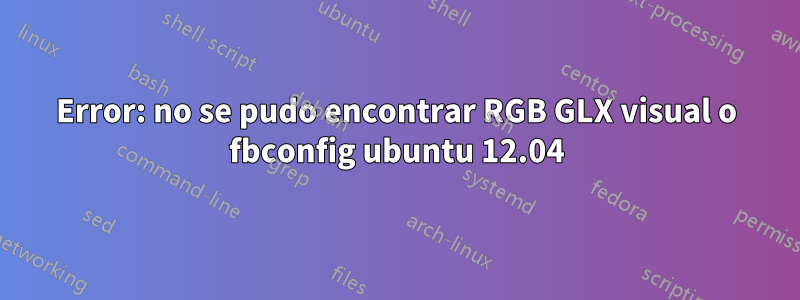 Error: no se pudo encontrar RGB GLX visual o fbconfig ubuntu 12.04