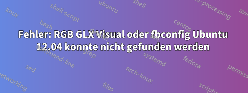 Fehler: RGB GLX Visual oder fbconfig Ubuntu 12.04 konnte nicht gefunden werden