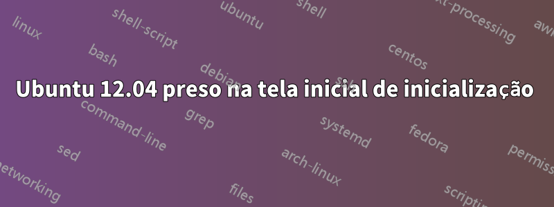 Ubuntu 12.04 preso na tela inicial de inicialização