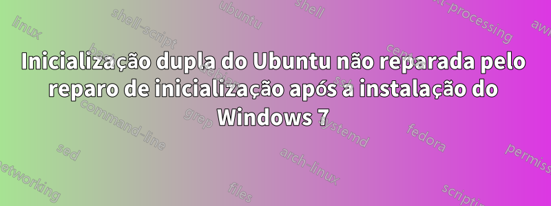 Inicialização dupla do Ubuntu não reparada pelo reparo de inicialização após a instalação do Windows 7