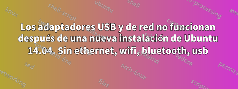 Los adaptadores USB y de red no funcionan después de una nueva instalación de Ubuntu 14.04. Sin ethernet, wifi, bluetooth, usb