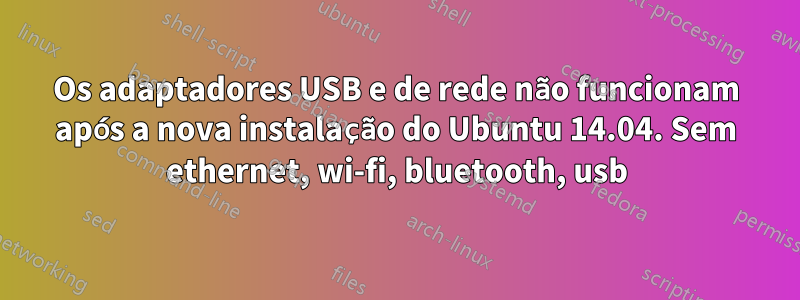 Os adaptadores USB e de rede não funcionam após a nova instalação do Ubuntu 14.04. Sem ethernet, wi-fi, bluetooth, usb