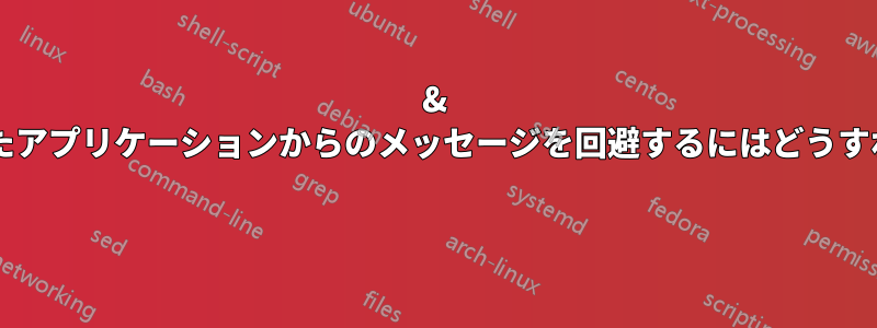 & を付けて実行したアプリケーションからのメッセージを回避するにはどうすればいいですか? 