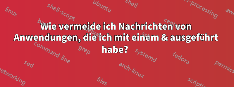 Wie vermeide ich Nachrichten von Anwendungen, die ich mit einem & ausgeführt habe? 
