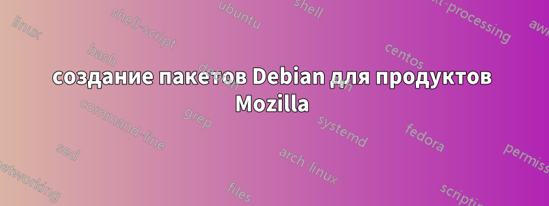 создание пакетов Debian для продуктов Mozilla
