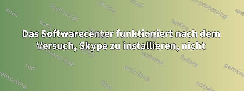 Das Softwarecenter funktioniert nach dem Versuch, Skype zu installieren, nicht