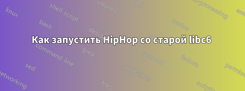 Как запустить HipHop со старой libc6