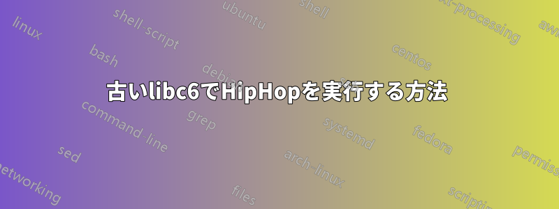 古いlibc6でHipHopを実行する方法