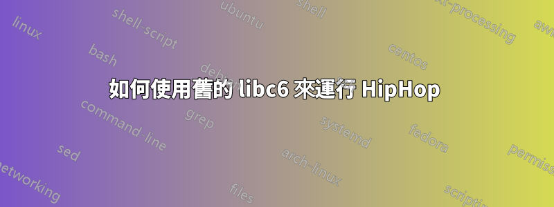 如何使用舊的 libc6 來運行 HipHop