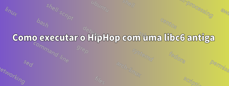 Como executar o HipHop com uma libc6 antiga