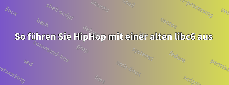 So führen Sie HipHop mit einer alten libc6 aus