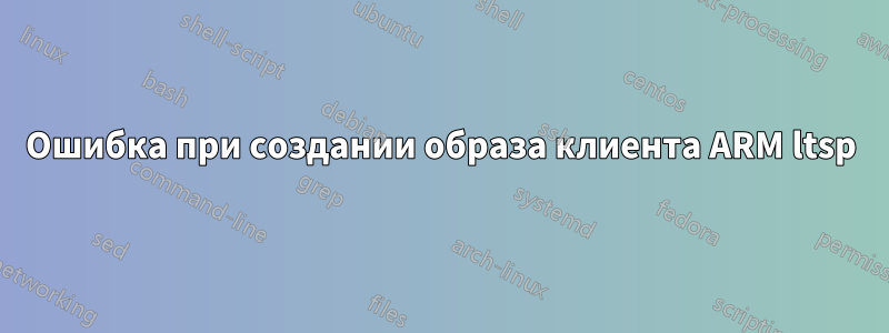 Ошибка при создании образа клиента ARM ltsp