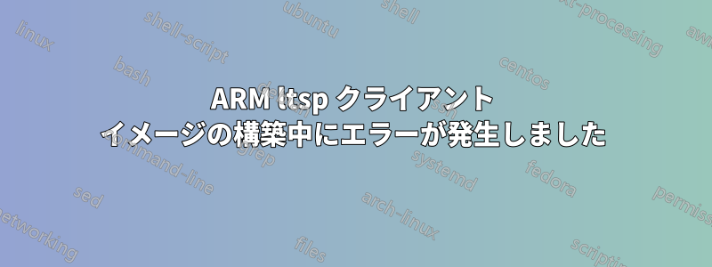 ARM ltsp クライアント イメージの構築中にエラーが発生しました