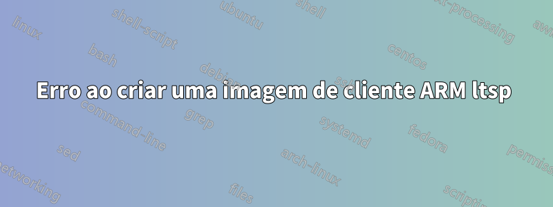Erro ao criar uma imagem de cliente ARM ltsp