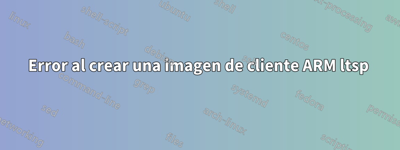 Error al crear una imagen de cliente ARM ltsp