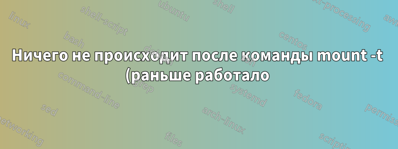 Ничего не происходит после команды mount -t (раньше работало)