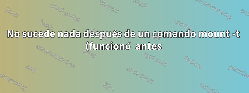 No sucede nada después de un comando mount -t (funcionó antes)